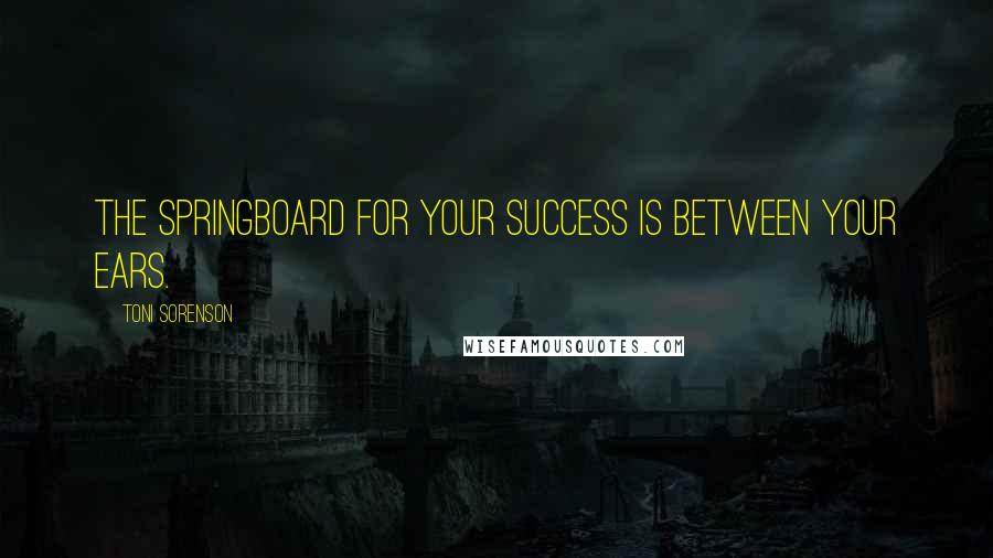 Toni Sorenson Quotes: The springboard for your success is between your ears.