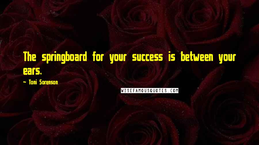 Toni Sorenson Quotes: The springboard for your success is between your ears.