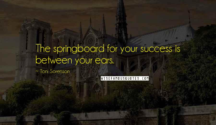 Toni Sorenson Quotes: The springboard for your success is between your ears.