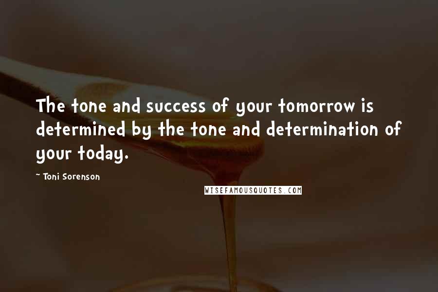 Toni Sorenson Quotes: The tone and success of your tomorrow is determined by the tone and determination of your today.