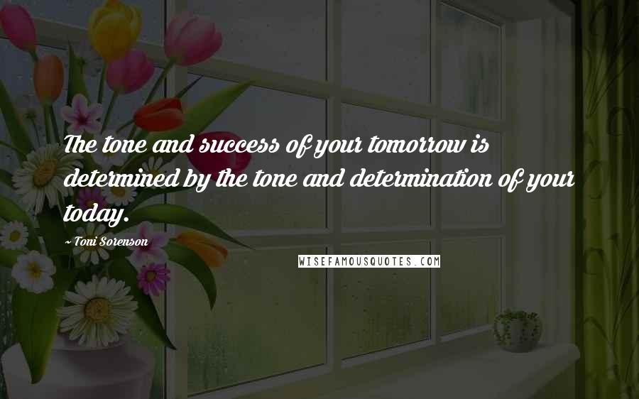 Toni Sorenson Quotes: The tone and success of your tomorrow is determined by the tone and determination of your today.