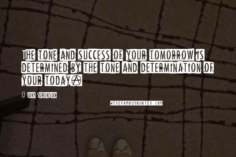 Toni Sorenson Quotes: The tone and success of your tomorrow is determined by the tone and determination of your today.