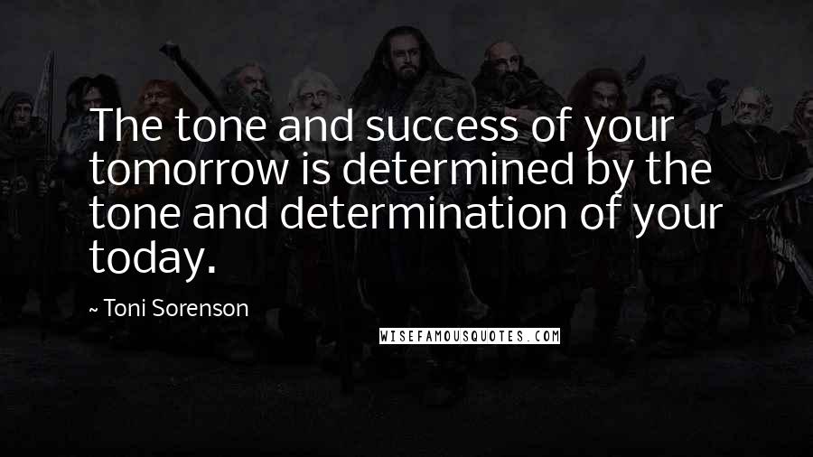Toni Sorenson Quotes: The tone and success of your tomorrow is determined by the tone and determination of your today.