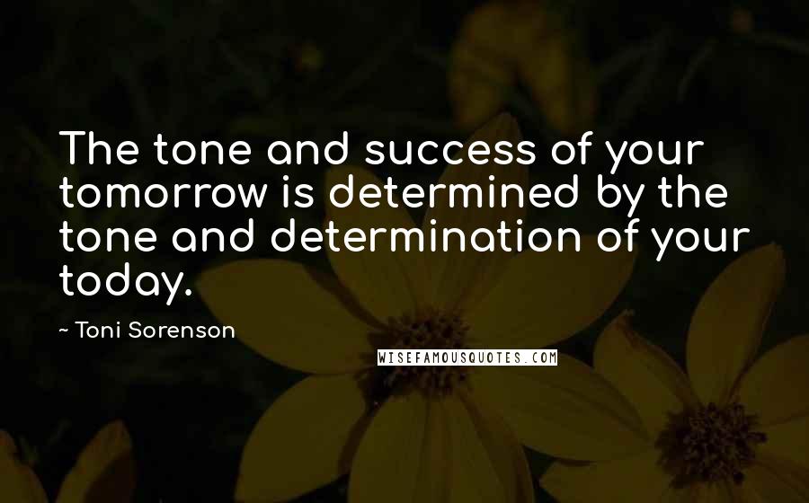 Toni Sorenson Quotes: The tone and success of your tomorrow is determined by the tone and determination of your today.