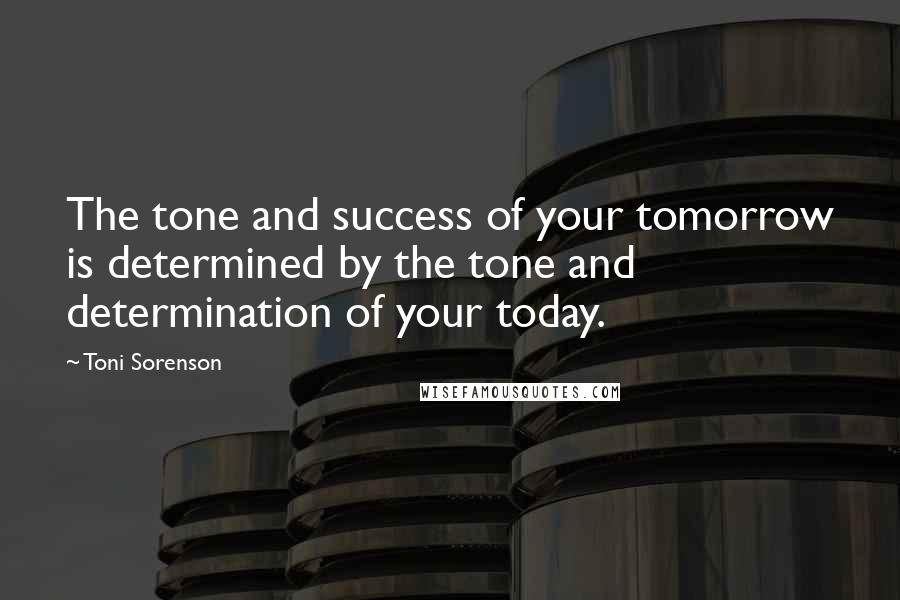 Toni Sorenson Quotes: The tone and success of your tomorrow is determined by the tone and determination of your today.