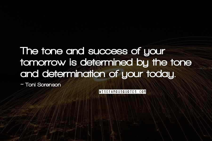 Toni Sorenson Quotes: The tone and success of your tomorrow is determined by the tone and determination of your today.