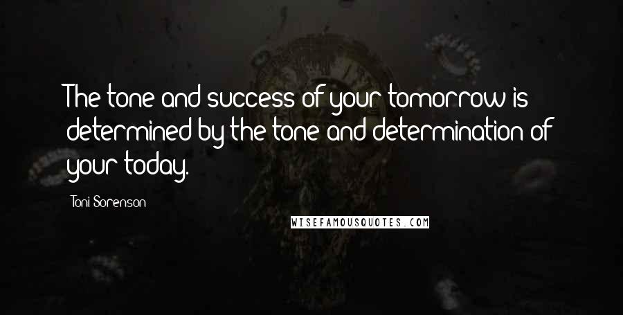 Toni Sorenson Quotes: The tone and success of your tomorrow is determined by the tone and determination of your today.