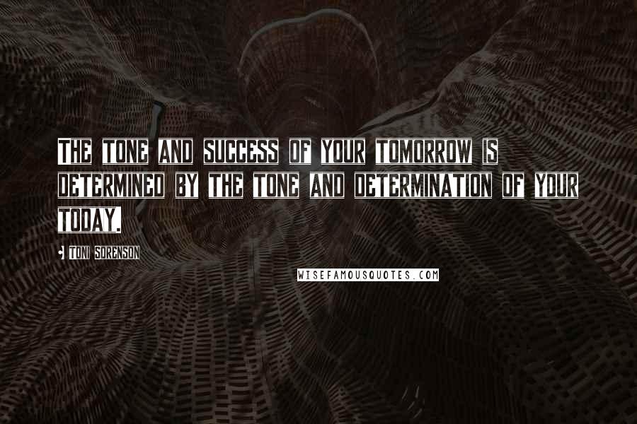 Toni Sorenson Quotes: The tone and success of your tomorrow is determined by the tone and determination of your today.