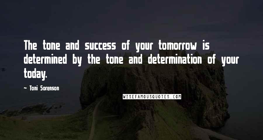 Toni Sorenson Quotes: The tone and success of your tomorrow is determined by the tone and determination of your today.