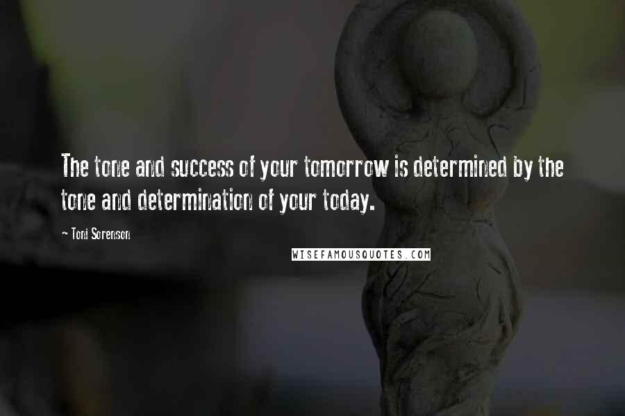 Toni Sorenson Quotes: The tone and success of your tomorrow is determined by the tone and determination of your today.