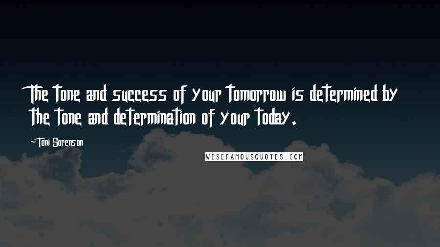 Toni Sorenson Quotes: The tone and success of your tomorrow is determined by the tone and determination of your today.