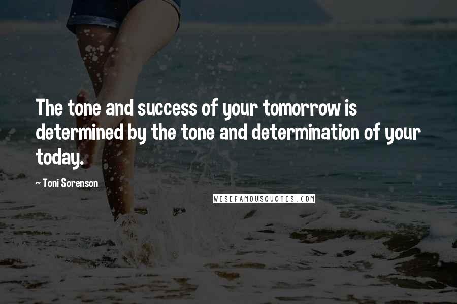 Toni Sorenson Quotes: The tone and success of your tomorrow is determined by the tone and determination of your today.