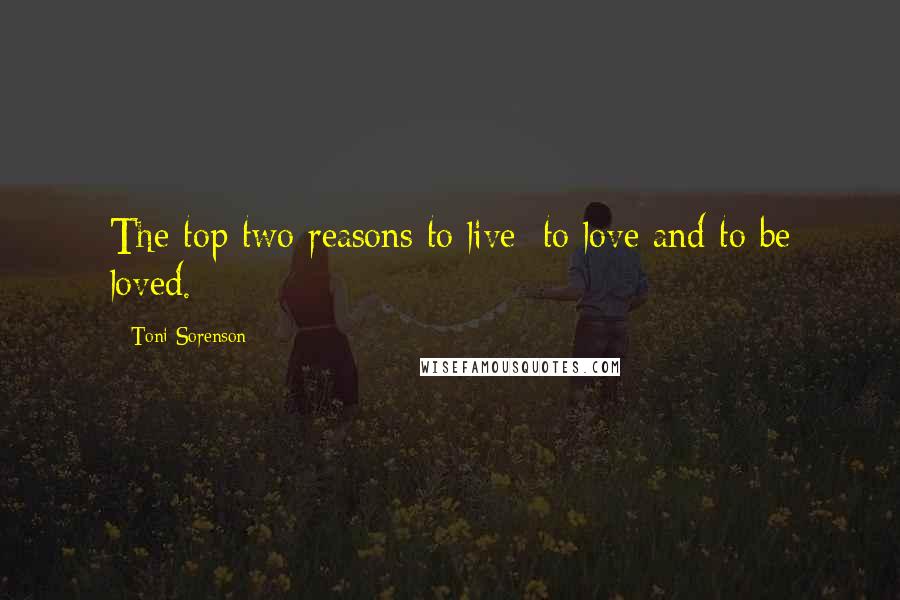 Toni Sorenson Quotes: The top two reasons to live: to love and to be loved.