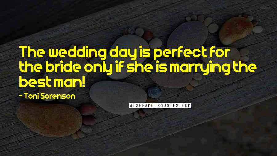 Toni Sorenson Quotes: The wedding day is perfect for the bride only if she is marrying the best man!