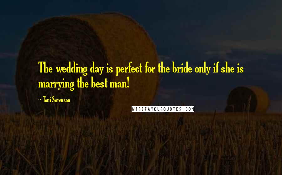 Toni Sorenson Quotes: The wedding day is perfect for the bride only if she is marrying the best man!