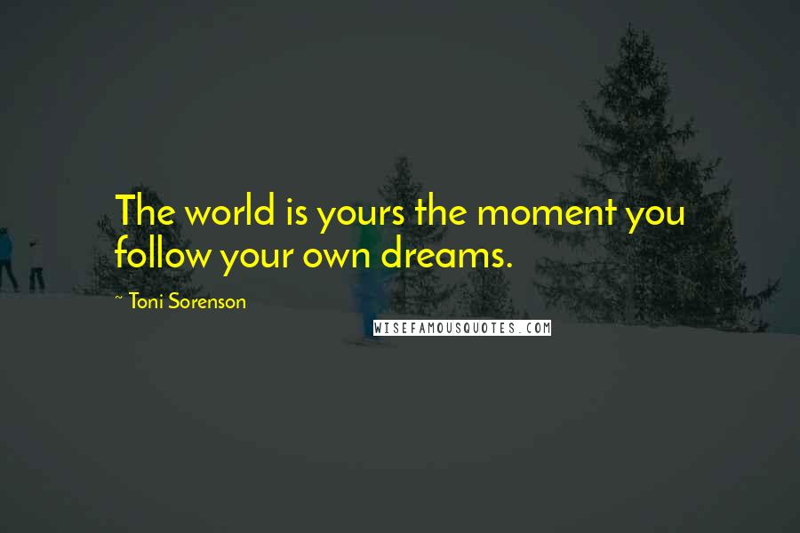 Toni Sorenson Quotes: The world is yours the moment you follow your own dreams.