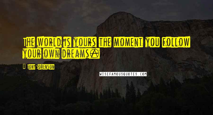 Toni Sorenson Quotes: The world is yours the moment you follow your own dreams.