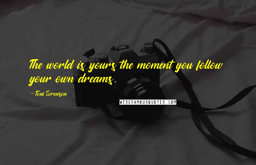 Toni Sorenson Quotes: The world is yours the moment you follow your own dreams.