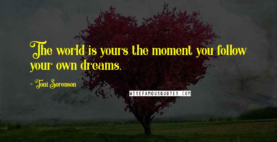 Toni Sorenson Quotes: The world is yours the moment you follow your own dreams.