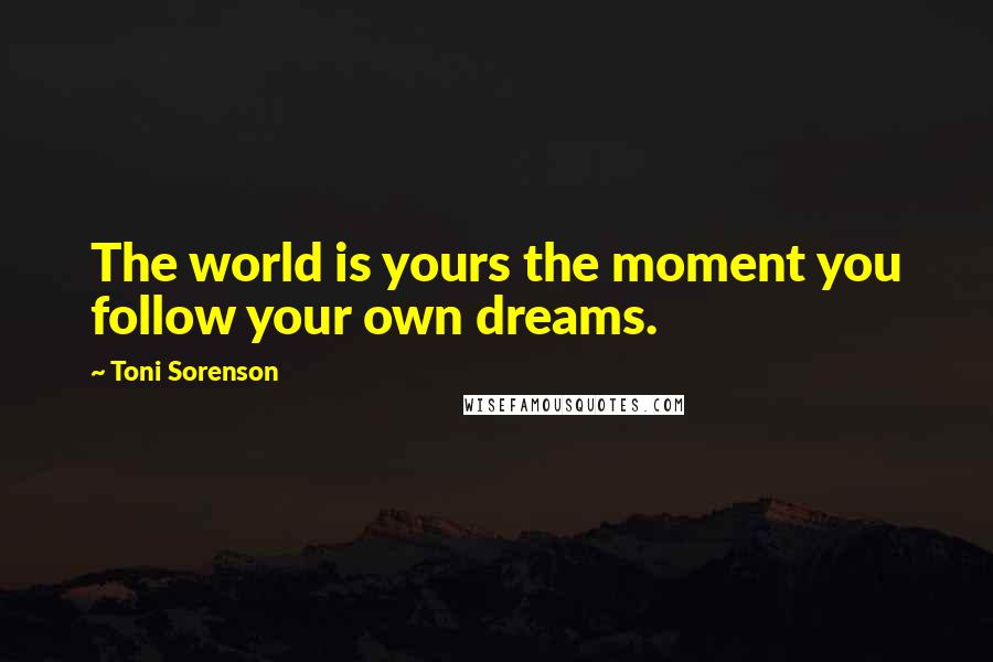 Toni Sorenson Quotes: The world is yours the moment you follow your own dreams.
