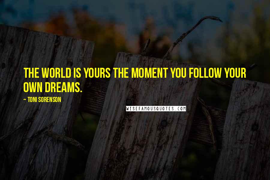 Toni Sorenson Quotes: The world is yours the moment you follow your own dreams.