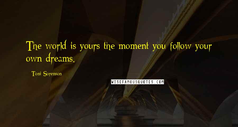Toni Sorenson Quotes: The world is yours the moment you follow your own dreams.
