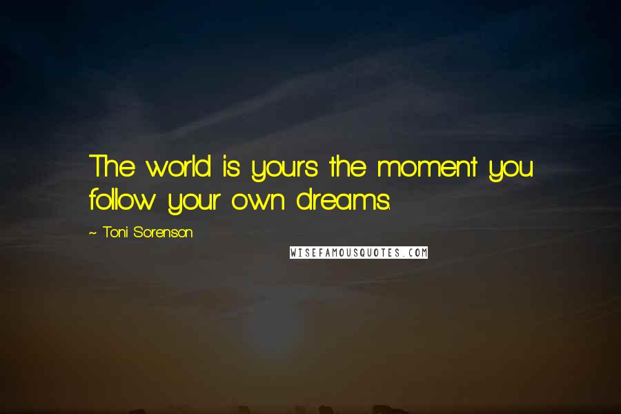 Toni Sorenson Quotes: The world is yours the moment you follow your own dreams.