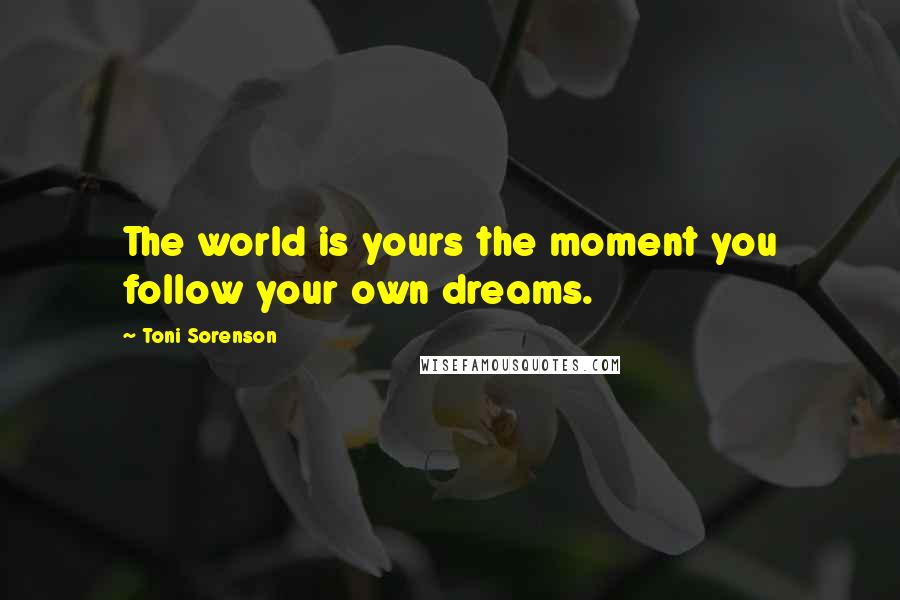 Toni Sorenson Quotes: The world is yours the moment you follow your own dreams.