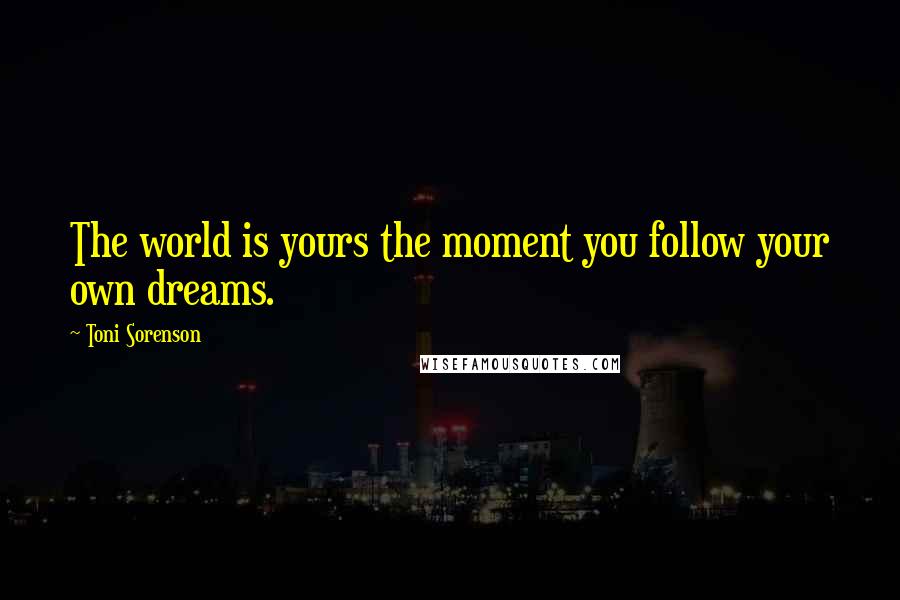 Toni Sorenson Quotes: The world is yours the moment you follow your own dreams.