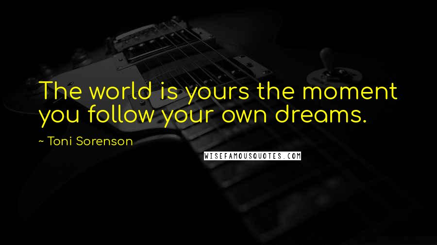 Toni Sorenson Quotes: The world is yours the moment you follow your own dreams.