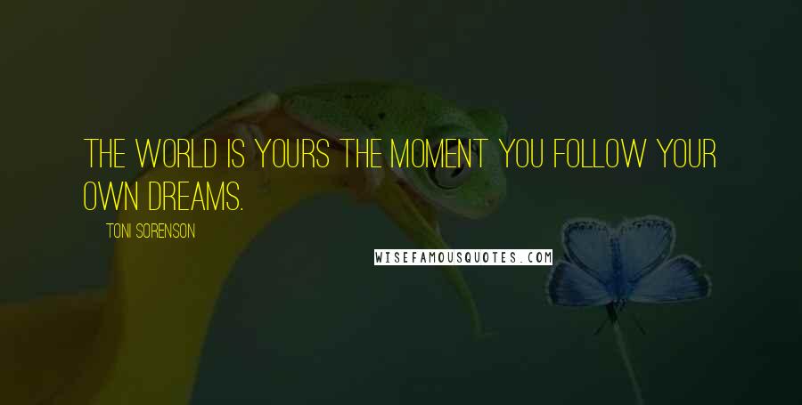 Toni Sorenson Quotes: The world is yours the moment you follow your own dreams.
