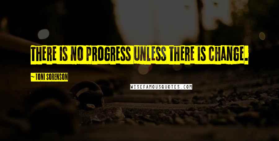 Toni Sorenson Quotes: There is no progress unless there is change.