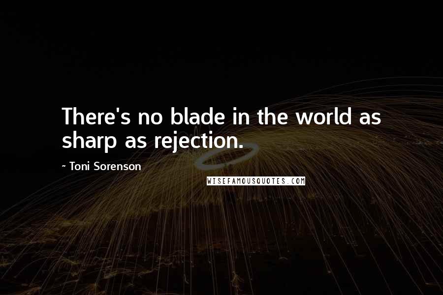 Toni Sorenson Quotes: There's no blade in the world as sharp as rejection.