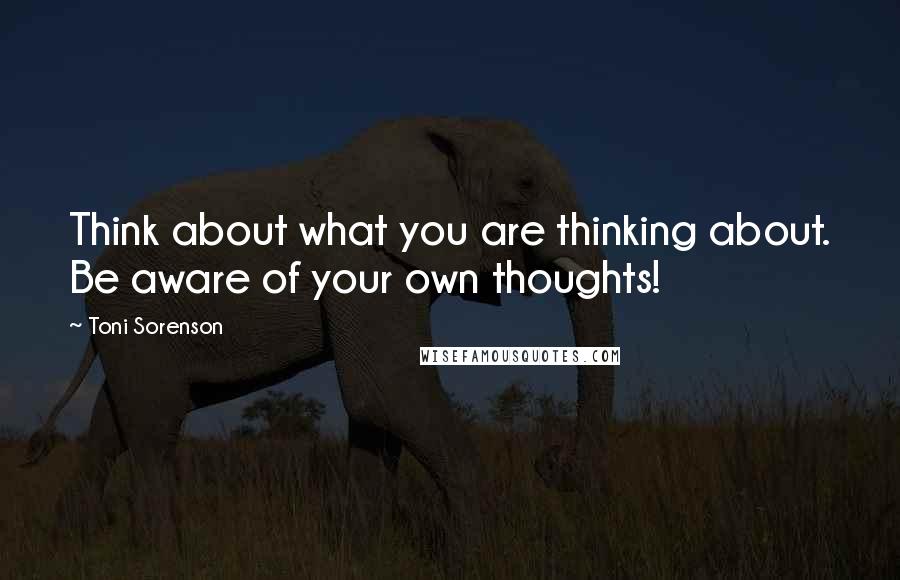 Toni Sorenson Quotes: Think about what you are thinking about. Be aware of your own thoughts!