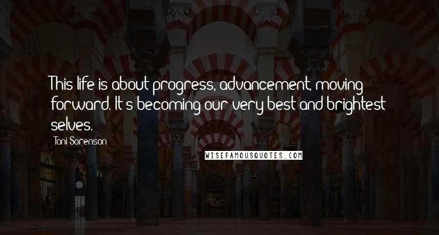 Toni Sorenson Quotes: This life is about progress, advancement, moving forward. It's becoming our very best and brightest selves.