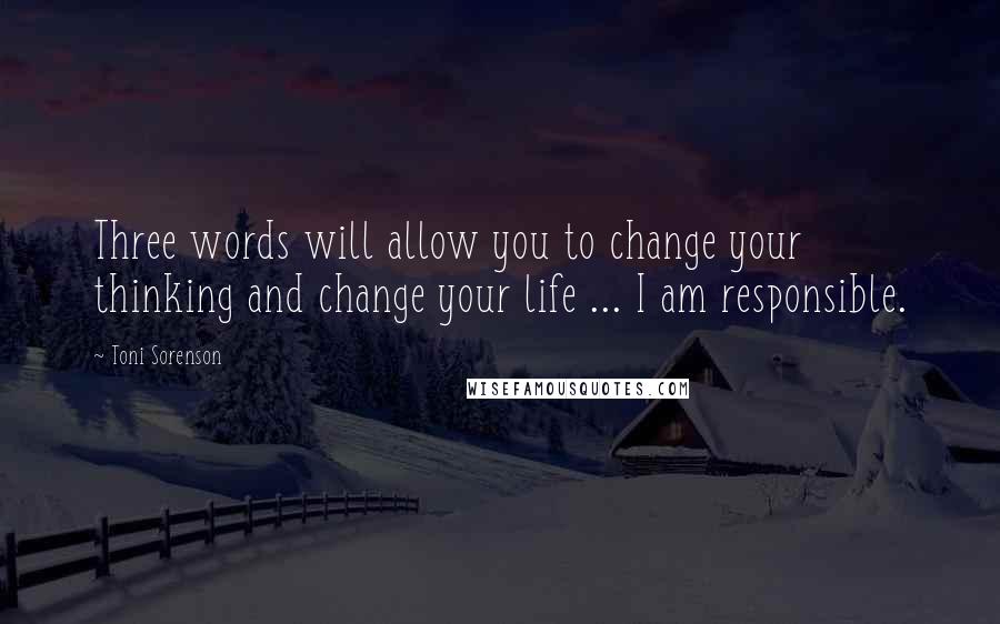 Toni Sorenson Quotes: Three words will allow you to change your thinking and change your life ... I am responsible.