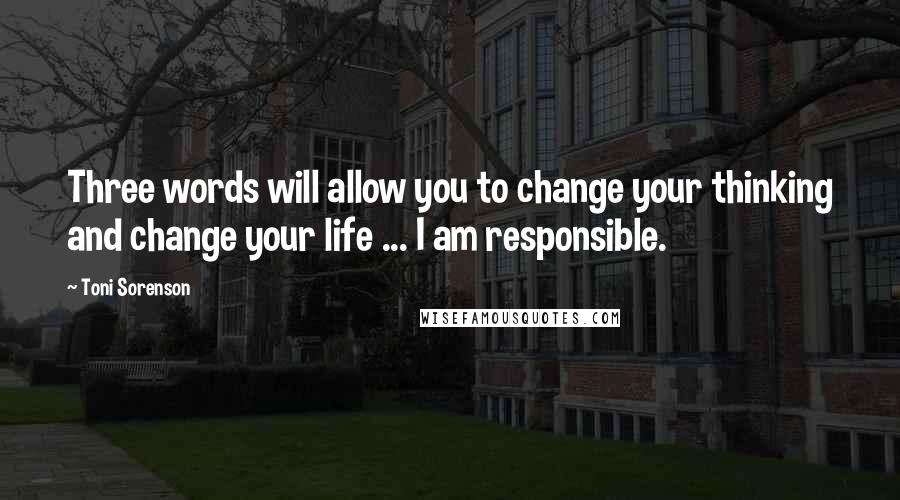 Toni Sorenson Quotes: Three words will allow you to change your thinking and change your life ... I am responsible.