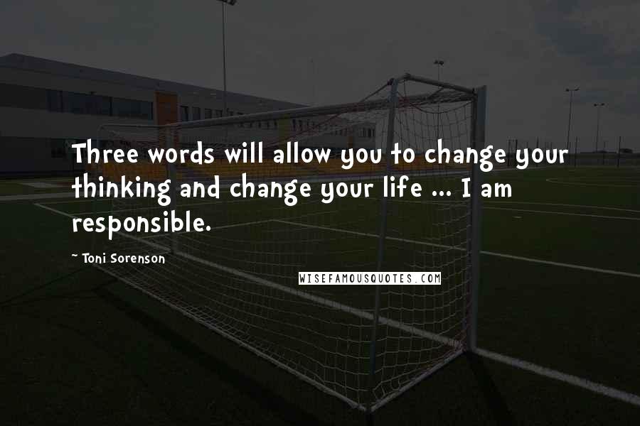 Toni Sorenson Quotes: Three words will allow you to change your thinking and change your life ... I am responsible.