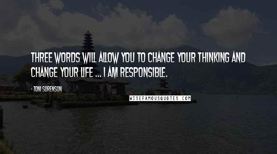 Toni Sorenson Quotes: Three words will allow you to change your thinking and change your life ... I am responsible.