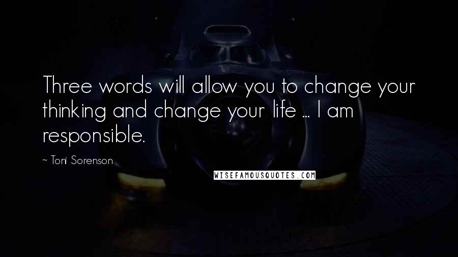 Toni Sorenson Quotes: Three words will allow you to change your thinking and change your life ... I am responsible.