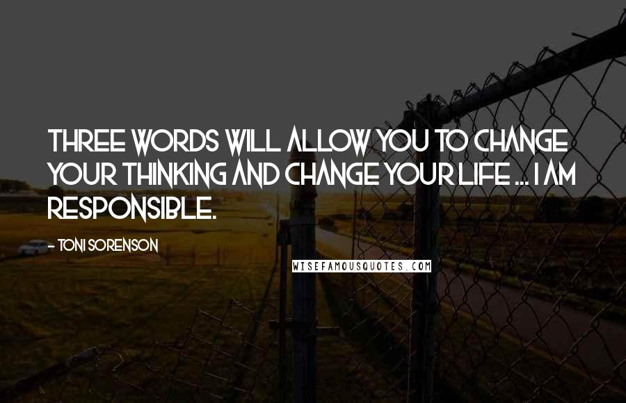 Toni Sorenson Quotes: Three words will allow you to change your thinking and change your life ... I am responsible.