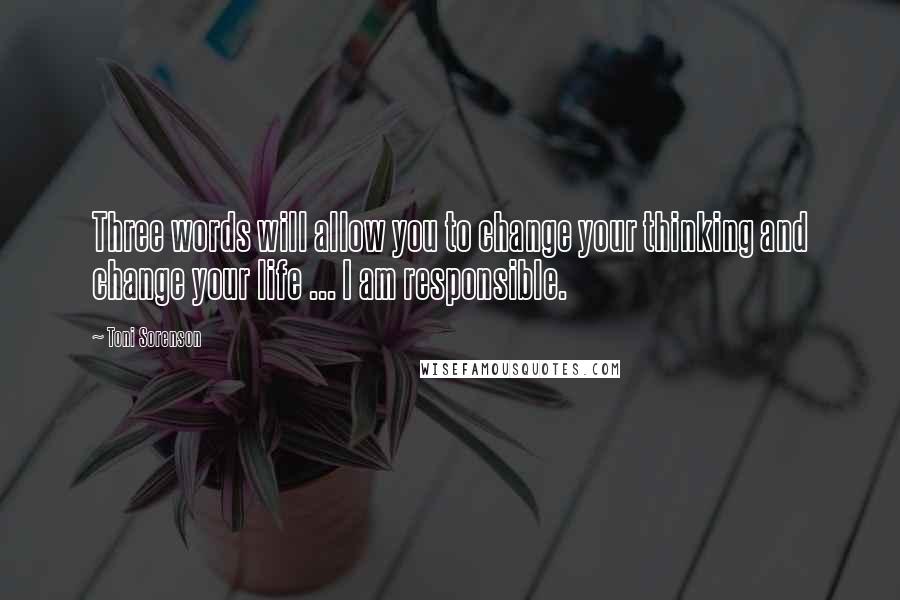 Toni Sorenson Quotes: Three words will allow you to change your thinking and change your life ... I am responsible.