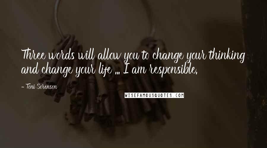 Toni Sorenson Quotes: Three words will allow you to change your thinking and change your life ... I am responsible.