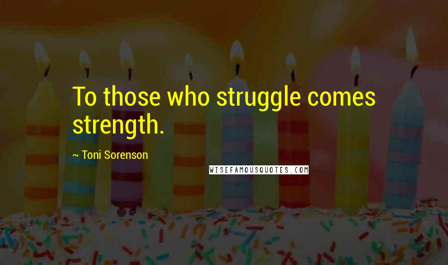 Toni Sorenson Quotes: To those who struggle comes strength.