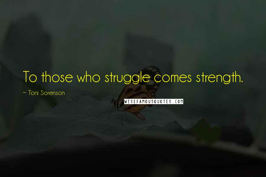 Toni Sorenson Quotes: To those who struggle comes strength.
