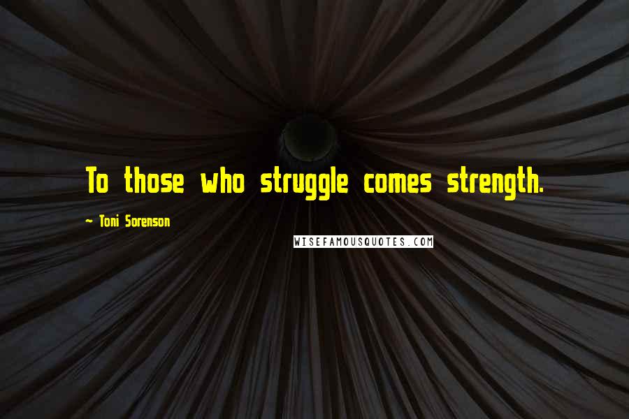 Toni Sorenson Quotes: To those who struggle comes strength.