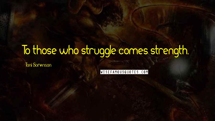 Toni Sorenson Quotes: To those who struggle comes strength.