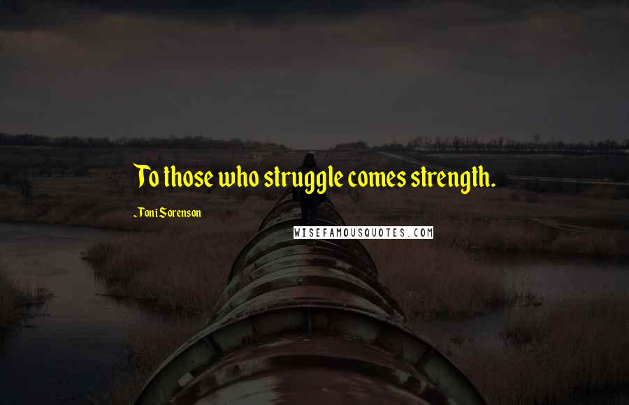 Toni Sorenson Quotes: To those who struggle comes strength.