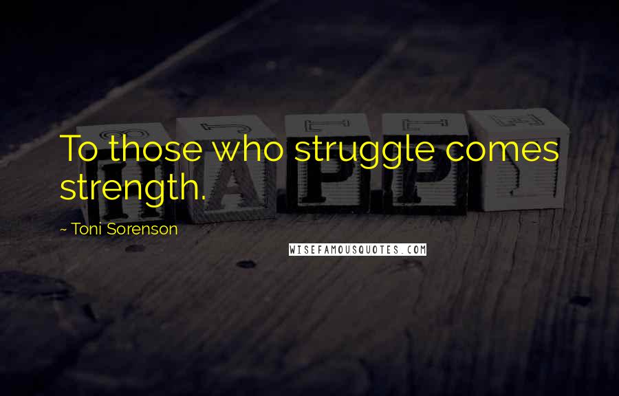 Toni Sorenson Quotes: To those who struggle comes strength.