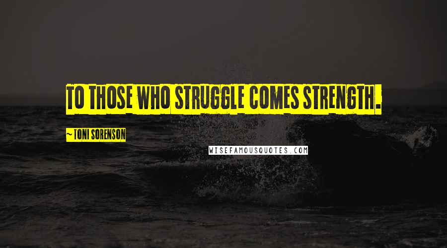 Toni Sorenson Quotes: To those who struggle comes strength.
